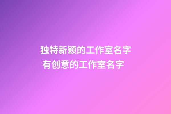 独特新颖的工作室名字 有创意的工作室名字-第1张-公司起名-玄机派